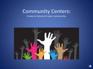 Community Centers:
A way to interact in your community.
 