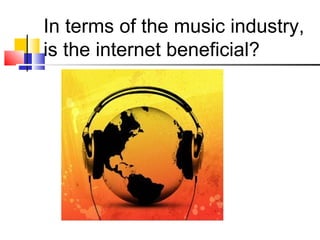 In terms of the music industry,
is the internet beneficial?
 