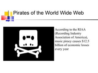 According to the RIAA
(Recording Industry
Association of America),
music piracy causes $12.5
billion of economic losses
every year
Pirates of the World Wide Web
 