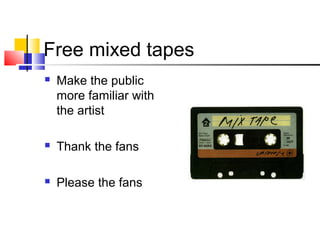 Free mixed tapes
 Make the public
more familiar with
the artist
 Thank the fans
 Please the fans
 