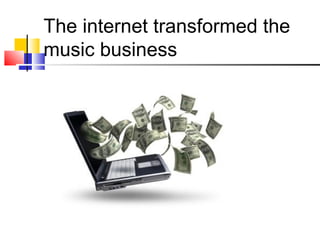 The internet transformed the
music business
 