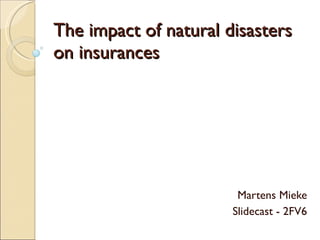 The impact of natural disasters on insurances Martens Mieke Slidecast - 2FV6 