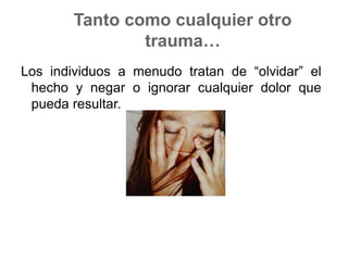 Tanto como cualquier otro trauma…Los individuos a menudo tratan de “olvidar” el hecho y negar o ignorar cualquier dolor que pueda resultar. 