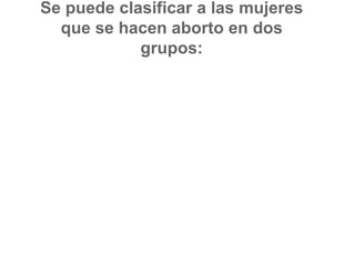 Se puede clasificar a las mujeres que se hacen aborto en dos grupos: