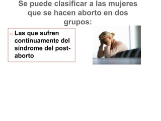 Se puede clasificar a las mujeres que se hacen aborto en dos grupos:Las que sufren continuamente del síndrome del post-aborto Se puede clasificar a las mujeres que se hacen aborto en dos grupos:Las que sufren continuamente del síndrome del post-aborto 