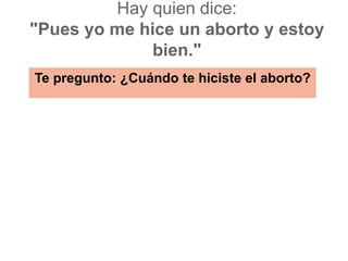 Hay quien dice: "Pues yo me hice un aborto y estoy bien."Te pregunto: ¿Cuándo te hiciste el aborto?  