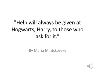 "Help will always be given at
Hogwarts, Harry, to those who
          ask for it.”

       By Maria Mintskovsky
 