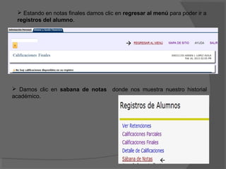  Estando en notas finales damos clic en regresar al menú para poder ir a
 registros del alumno.



                                          




 Damos clic en sabana de notas donde nos muestra nuestro historial
académico.




                                                       
 