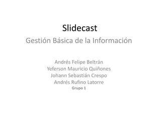 Slidecast
Gestión Básica de la
   Información

   Andrés Felipe Beltrán
Yeferson Mauricio Quiñones
 Johann Sebastián Crespo
   Andrés Rufino Latorre
          Grupo 1
 