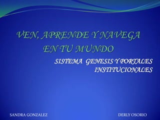 SISTEMA GENESIS Y PORTALES
                            INSTITUCIONALES




SANDRA GONZALEZ                   DERLY OSORIO
 