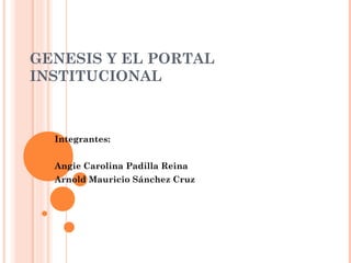 GENESIS Y EL PORTAL
INSTITUCIONAL



  Integrantes:


  Angie Carolina Padilla Reina
  Arnold Mauricio Sánchez Cruz
 