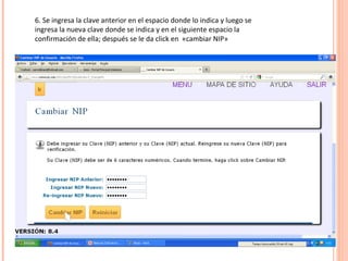 6. Se ingresa la clave anterior en el espacio donde lo indica y luego se
ingresa la nueva clave donde se indica y en el siguiente espacio la
confirmación de ella; después se le da click en «cambiar NIP»
 