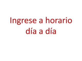 Ingrese a horario
    día a día
 