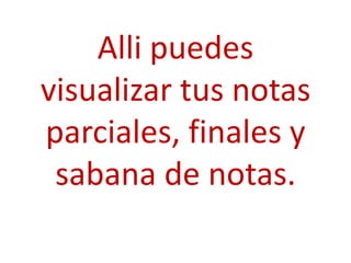 Alli puedes
visualizar tus notas
parciales, finales y
 sabana de notas.
 