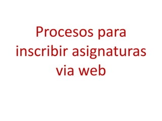 Procesos para
inscribir asignaturas
       via web
 