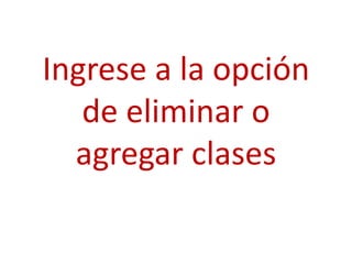 Ingrese a la opción
   de eliminar o
  agregar clases
 