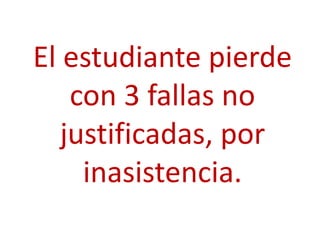 El estudiante pierde
    con 3 fallas no
   justificadas, por
     inasistencia.
 