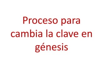 Proceso para
cambia la clave en
     génesis
 