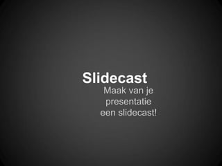 Slidecast
Maak van je
presentatie
een slidecast!
 