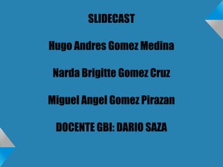 SLIDECAST
Hugo Andres Gomez Medina
Narda Brigitte Gomez Cruz
Miguel Angel Gomez Pirazan
DOCENTE GBI: DARIO SAZA
 