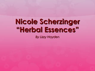 Nicole Scherzinger
“Herbal Essences”
By Lizzy Hayden

 