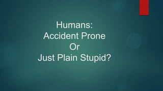 Humans:
Accident Prone
Or
Just Plain Stupid?

 