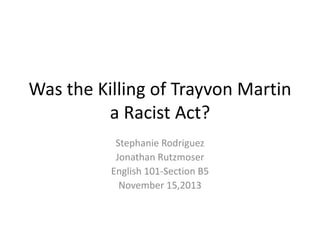 Was the Killing of Trayvon Martin
a Racist Act?
Stephanie Rodriguez
Jonathan Rutzmoser
English 101-Section B5
November 15,2013

 