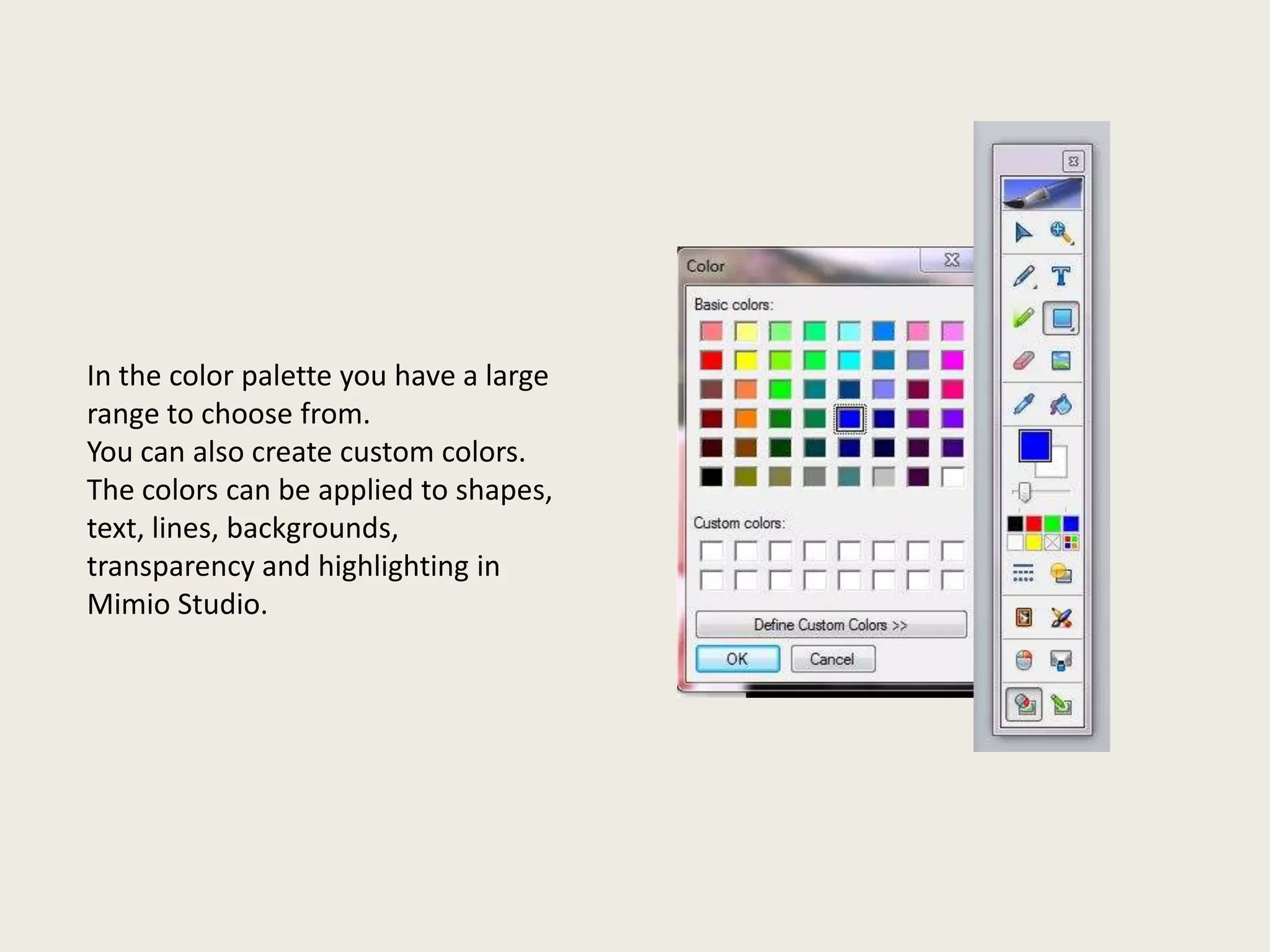 In the color palette you have a large
range to choose from.
You can also create custom colors.
The colors can be applied to shapes,
text, lines, backgrounds,
transparency and highlighting in
Mimio Studio.

 