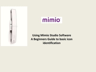 Using Mimio Studio Software
A Beginners Guide to basic icon
identification

 