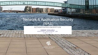 Network & Application Security
(NAS)
AUTHENTICATED ENCRYPTION
S AM A N T K H AJ U R I A
A S S I S T A N T P R O F E S S O R , C M I
S K H @ C M I . A A U . D K
 