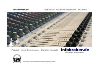 INFOBROKER.DE                            BERATUNG RECHERCHEDIENSTE TRAINING




Podcast – Immer Donnerstags – Branchen Kompakt




           Slidecast Version bitte Lausprecher einschalten!
 