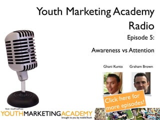 Youth Marketing Academy
                                           Radio
                                                     Episode 5:
                                   Awareness vs Attention

                                       Ghani Kunto   Graham Brown




                                                re for
                                         lick he des!
                                       C
ﬂickr: IntelFreePress                  more    episo
 