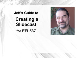 Jeff's Slidecast Guide to  Creating a Slidecast for  EFL537 