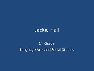 Jackie Hall 1 st   Grade  Language Arts and Social Studies 