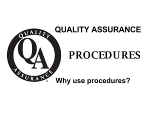 QUALITY ASSURANCE PROCEDURES Why use procedures? 