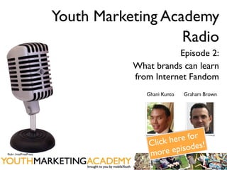 Youth Marketing Academy
                                           Radio
                                              Episode 2:
                                   What brands can learn
                                   from Internet Fandom
                                      Ghani Kunto   Graham Brown




                                               re for
                                        lick he des!
                                      C
ﬂickr: IntelFreePress                 more    episo
 