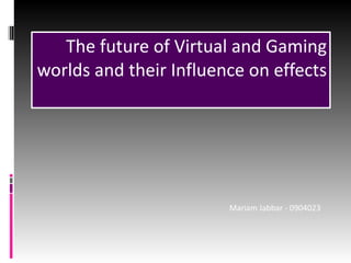 The future of Virtual and Gaming worlds and their Influence on effects Mariam Jabbar - 0904023 