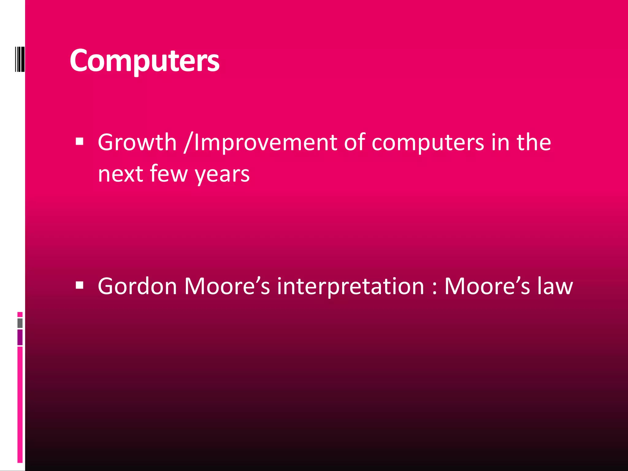 Computers

 Growth /Improvement of computers in the
  next few years



 Gordon Moore’s interpretation : Moore’s law
 