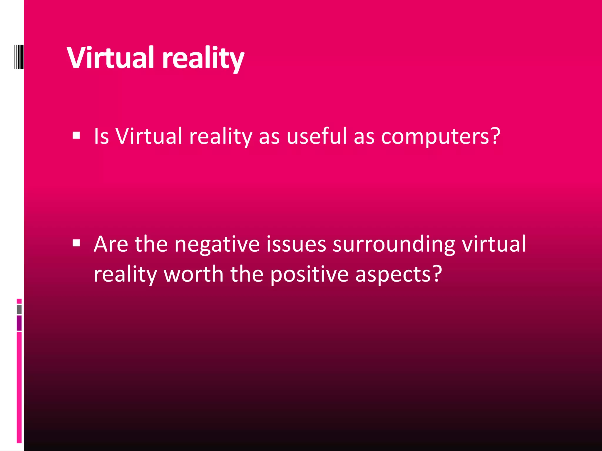 Virtual reality

 Is Virtual reality as useful as computers?



 Are the negative issues surrounding virtual
  reality worth the positive aspects?
 