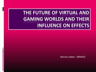 THE FUTURE OF VIRTUAL AND
GAMING WORLDS AND THEIR
      INFLUENCE ON EFFECTS




              Mariam Jabbar - 0904023
 