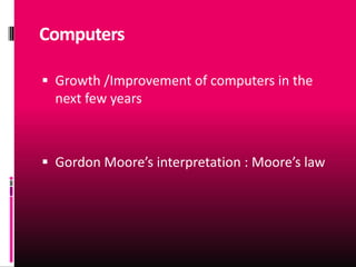 Computers

 Growth /Improvement of computers in the
  next few years



 Gordon Moore’s interpretation : Moore’s law
 