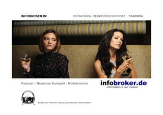 INFOBROKER.DE                           BERATUNG RECHERCHEDIENSTE TRAINING




Podcast – Branchen Kompakt - Modebranche




         Slidecast Version bitte Lausprecher einschalten!
 