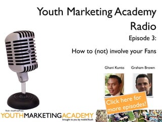 Youth Marketing Academy
                                           Radio
                                                        Episode 3:
                               How to (not) involve your Fans

                                          Ghani Kunto   Graham Brown




                                                    re for
                                             lick he des!
                                           C
ﬂickr: IntelFreePress                      more    episo
 