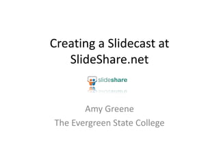 Creating a Slidecast at
   SlideShare.net


       Amy Greene
The Evergreen State College
 