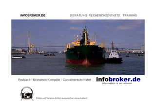 INFOBROKER.DE                            BERATUNG RECHERCHEDIENSTE TRAINING




Podcast – Branchen Kompakt - Containerschifffahrt




           Slidecast Version bitte Lausprecher einschalten!
 