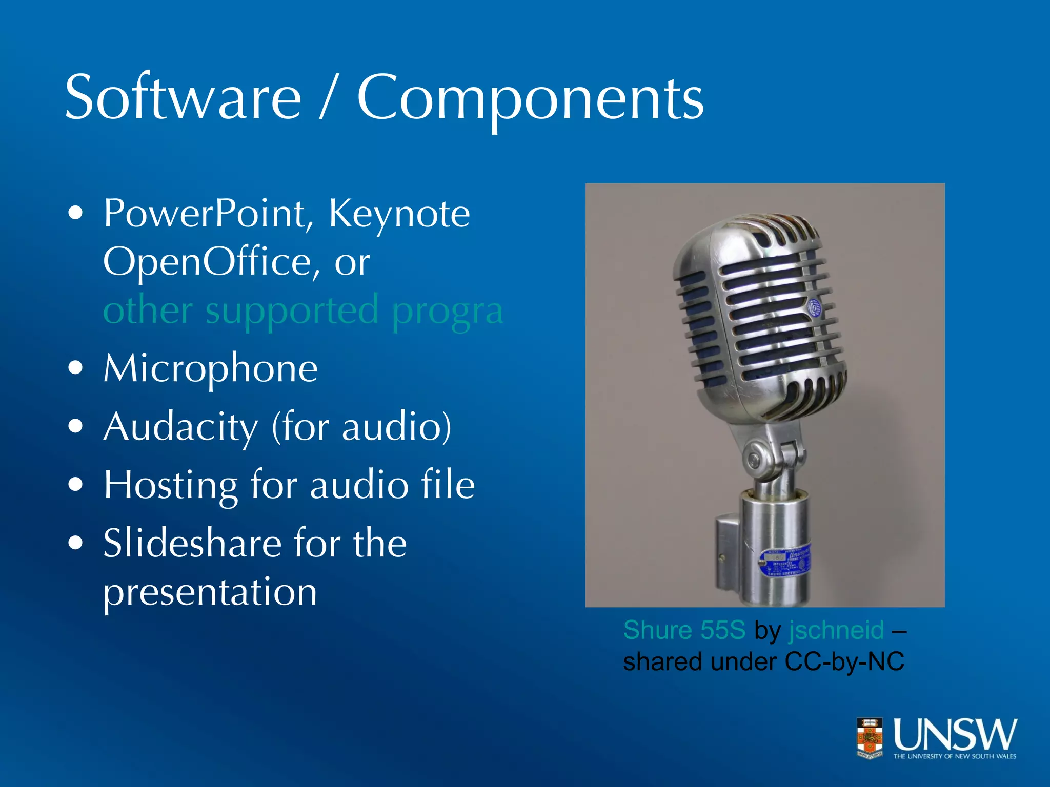 Software / Components PowerPoint, Keynote OpenOffice, or  other supported programs Microphone Audacity (for audio) Hosting for audio file Slideshare for the presentation Shure 55S  by  jschneid  – shared under CC-by-NC 