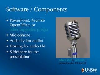 Software / Components PowerPoint, Keynote OpenOffice, or  other supported programs Microphone Audacity (for audio) Hosting for audio file Slideshare for the presentation Shure 55S  by  jschneid  – shared under CC-by-NC 