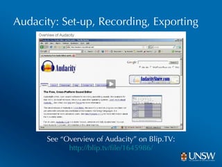 See “Overview of Audacity” on Blip.TV:  http://blip.tv/file/1645986/ Audacity: Set-up, Recording, Exporting 