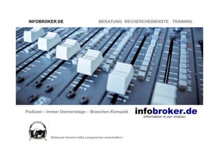 INFOBROKER.DE                            BERATUNG RECHERCHEDIENSTE TRAINING




Podcast – Immer Donnerstags – Branchen Kompakt




           Slidecast Version bitte Lausprecher einschalten!
 
