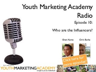 Youth Marketing Academy
                                           Radio
                                                     Episode 10:
                                  Who are the Inﬂuencers?

                                       Ghani Kunto     Chris Burke




                                                 re for
                                          lick he des!
                                        C
ﬂickr: IntelFreePress                   more    episo
 